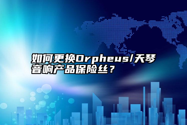 如何更换Orpheus/天琴音响产品保险丝？ 